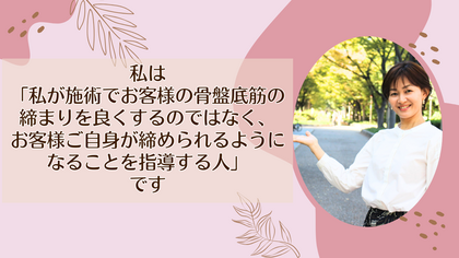 私は「私が施術で骨盤底筋の締まりを良くするのではなく、お客様ご自身が締められるようになることを指導する人」です